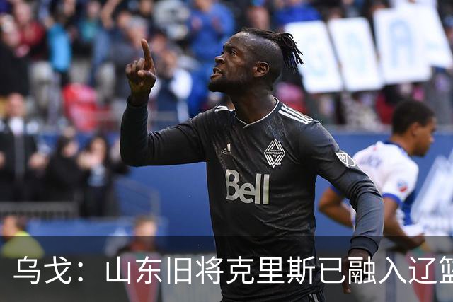 乌戈：山东旧将克里斯已融入辽篮 赛季目标冲击4强
