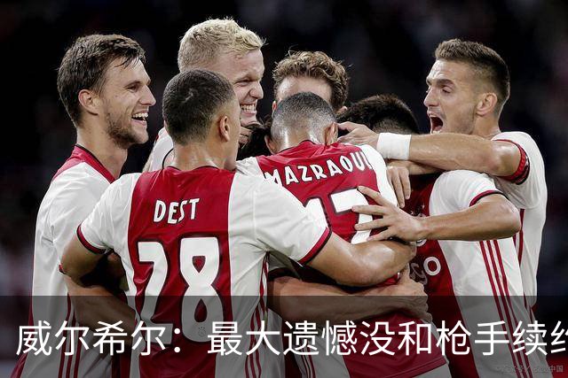 威尔希尔：最大遗憾没和枪手续约；我有机会达到小白的高度