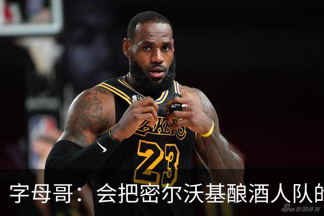 字母哥：会把密尔沃基酿酒人队的股权传给孩子 心一直在密尔沃基
