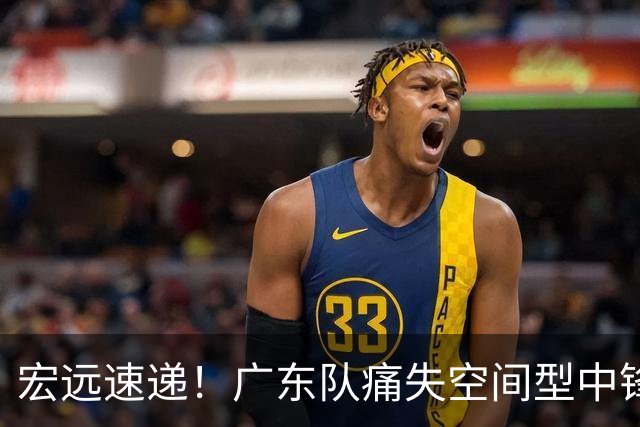 宏远速递！广东队痛失空间型中锋，打爆京沪厦没戏了！