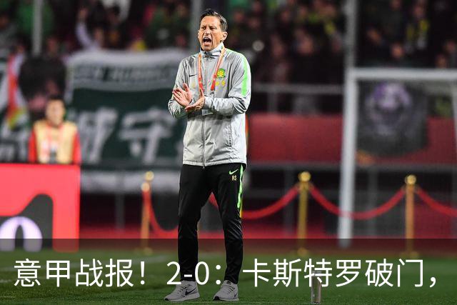 意甲战报！2-0：卡斯特罗破门，卢利建功，罗马力克热那亚升至第2