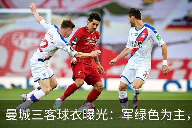曼城三客球衣曝光：军绿色为主，与C.P. Company联名设计