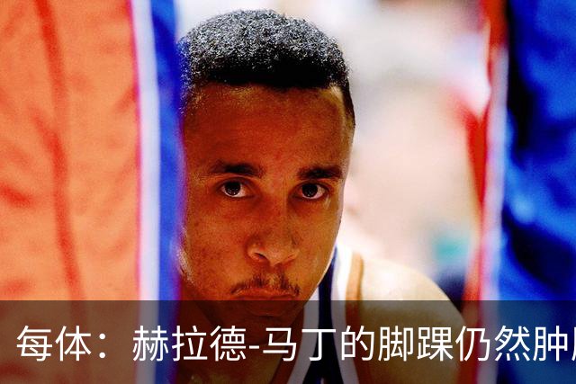 每体：赫拉德-马丁的脚踝仍然肿胀，巴萨会最后时刻决定方案