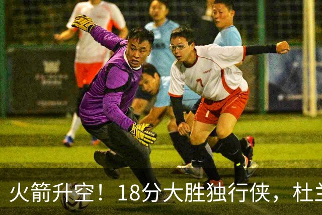 火箭升空！18分大胜独行侠，杜兰特30+6+3创纪录，欧文仅15分
