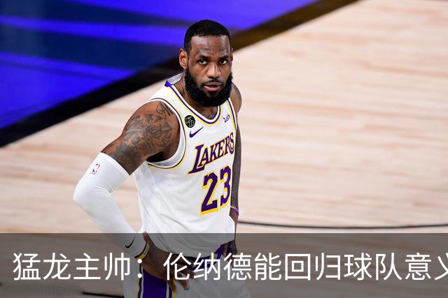 猛龙主帅：伦纳德能回归球队意义重大 很多年轻球员都以他为榜样