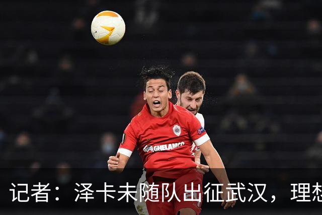 记者：泽卡未随队出征武汉，理想情况下能赶上对阵成都的比赛