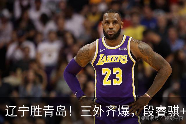 辽宁胜青岛！三外齐爆，段睿骐+张陈治锋惊喜，青岛首发双外太铁
